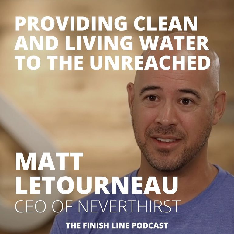 Matt Letourneau, CEO of Neverthirst on Providing Clean and Living Water to the Unreached Finish Line Podcast (1) Matt Letourneau, CEO of Neverthirst on Providing Clean and Living Water to the Unreached Finish Line Podcast (1)