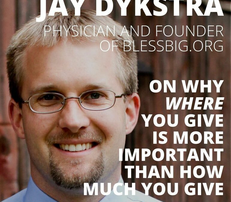 Jay Dykstra, Physician and Founder of Bless Big, on Why Where You Give is More Important than How Much You Give