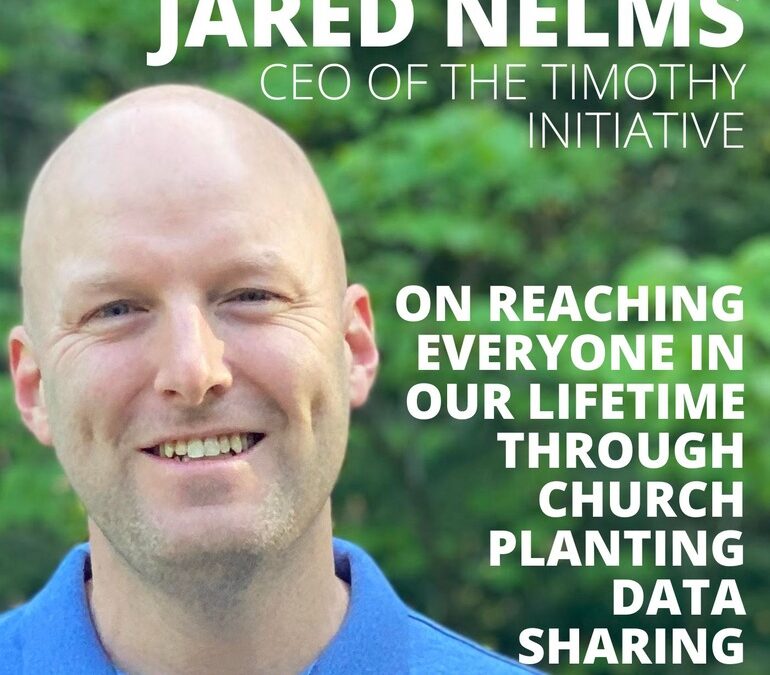 Jared Nelms, CEO of the Timothy Initiative, on Reaching Everyone in Our Lifetime Through Church Planting Data Sharing