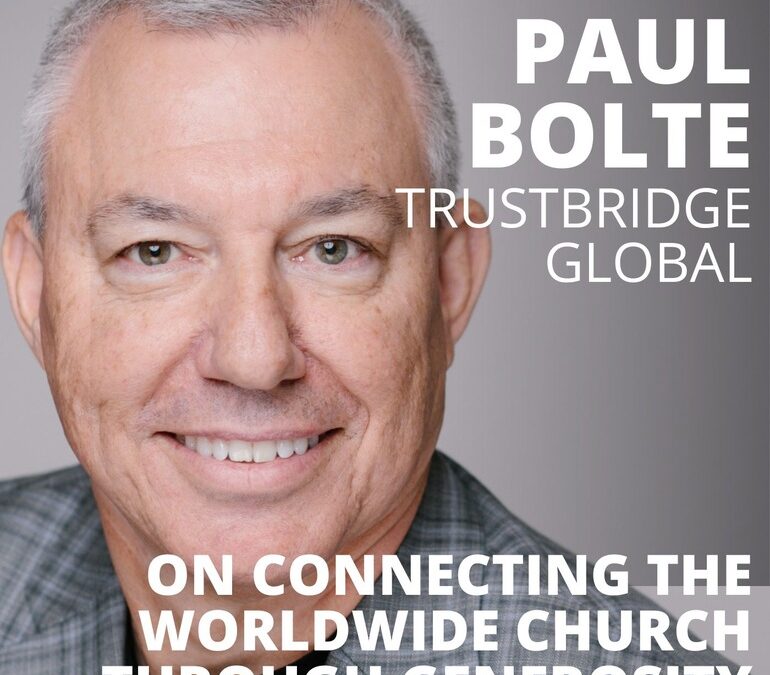Paul Bolte, Executive VP of Trustbridge Global, on Connecting the Worldwide Church Through Generosity