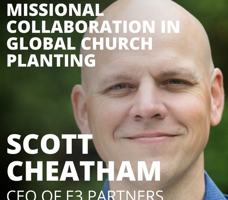 Scott Cheatham, CEO of e3 Partners, on Missional Collaboration in Global Church Planting