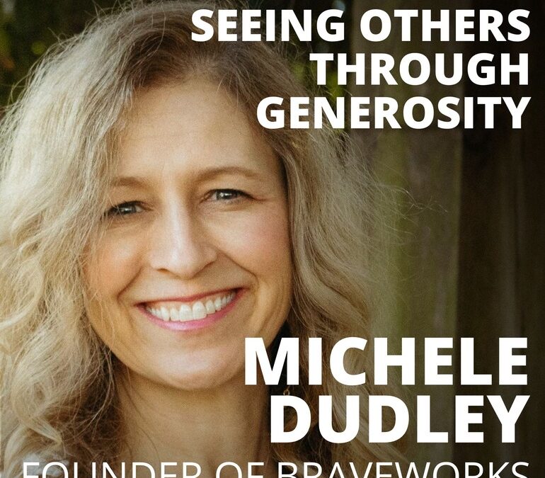 Michele Dudley, Founder of BraveWorks, on Seeing Others Through Generosity