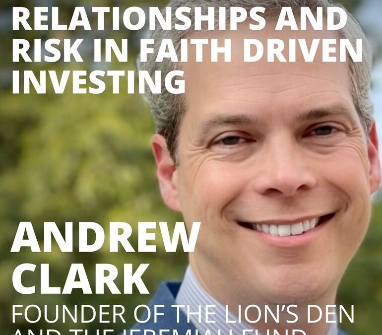 Andrew Clark, Founder of the Lion’s Den, on Relationships and Risk in Faith Driven Investing