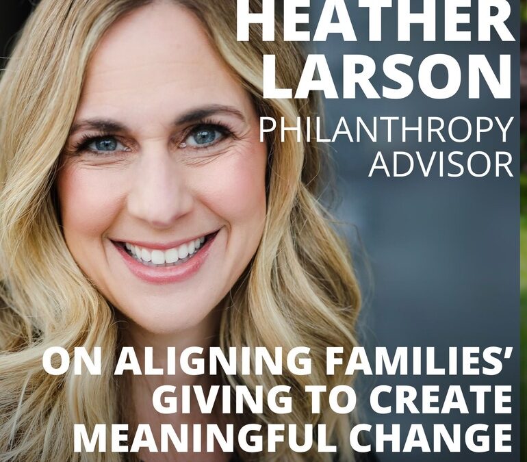 Heather Larson, Philanthropic Advisor, on Aligning Families’ Giving to Create Meaningful Change