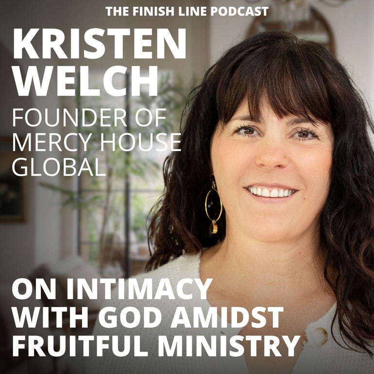 Kristen Welch, Founder of Mercy House Global, on Intimacy with God Amidst Fruitful Ministry