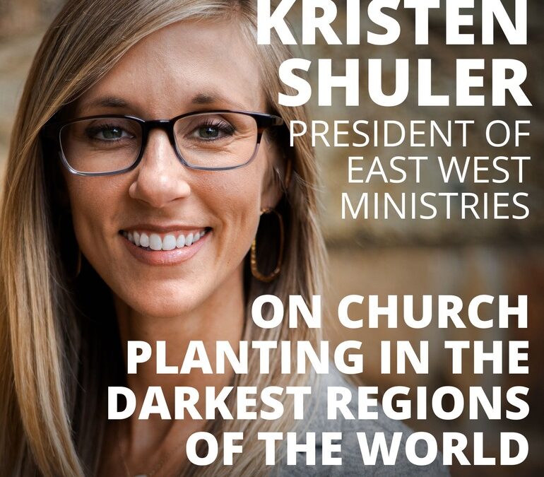 Kristen Shuler, President of East West Ministries, on Church Planting in the Darkest Regions of the World